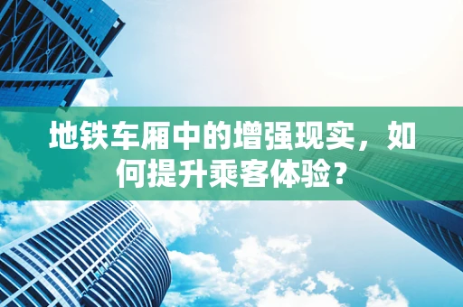 地铁车厢中的增强现实，如何提升乘客体验？