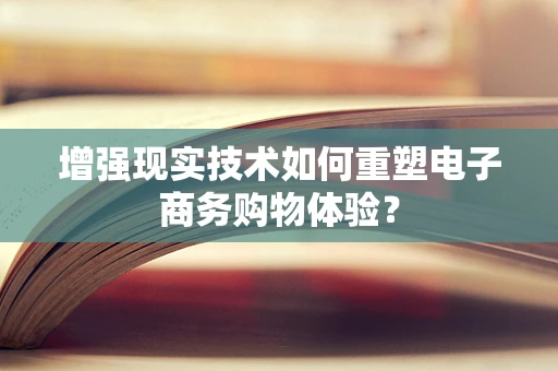 增强现实技术如何重塑电子商务购物体验？