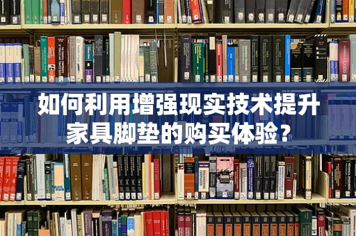 如何利用增强现实技术提升家具脚垫的购买体验？