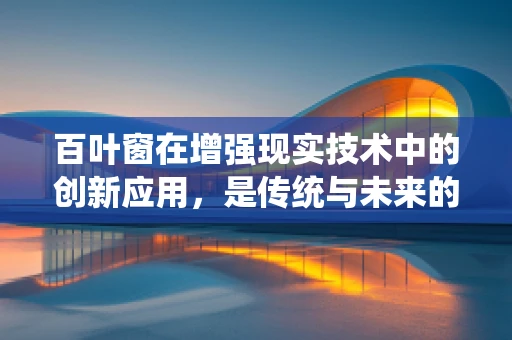 百叶窗在增强现实技术中的创新应用，是传统与未来的碰撞还是完美融合？