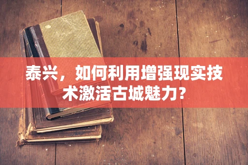 泰兴，如何利用增强现实技术激活古城魅力？