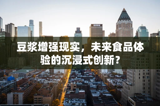 豆浆增强现实，未来食品体验的沉浸式创新？