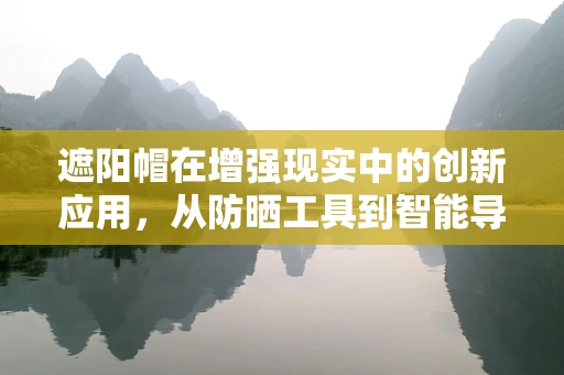 遮阳帽在增强现实中的创新应用，从防晒工具到智能导航的变身？