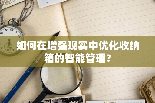 如何在增强现实中优化收纳箱的智能管理？