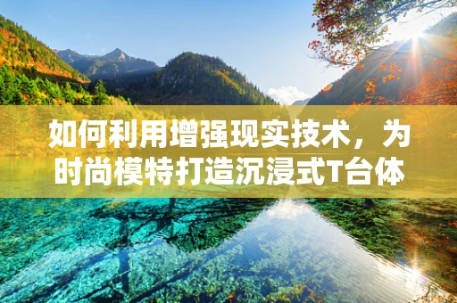 如何利用增强现实技术，为时尚模特打造沉浸式T台体验？