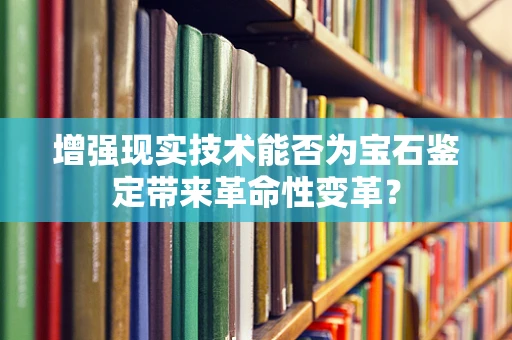 增强现实技术能否为宝石鉴定带来革命性变革？