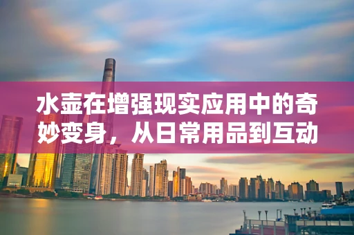 水壶在增强现实应用中的奇妙变身，从日常用品到互动体验的桥梁？