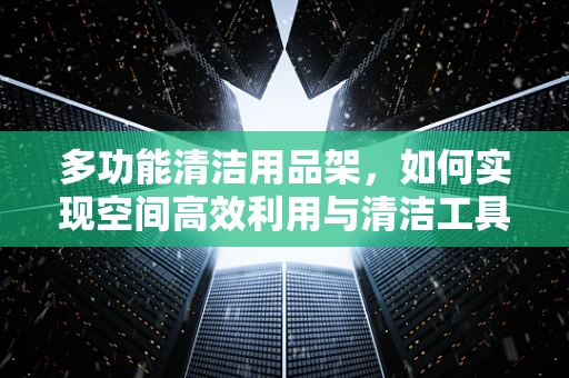 多功能清洁用品架，如何实现空间高效利用与清洁工具的完美整合？