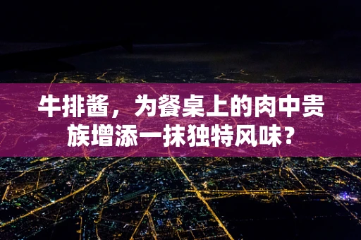 牛排酱，为餐桌上的肉中贵族增添一抹独特风味？