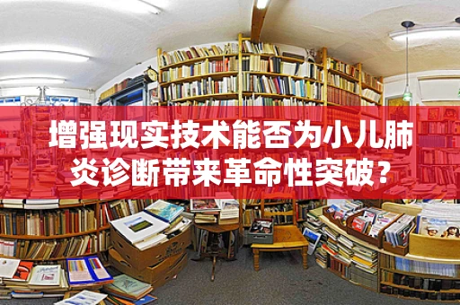 增强现实技术能否为小儿肺炎诊断带来革命性突破？