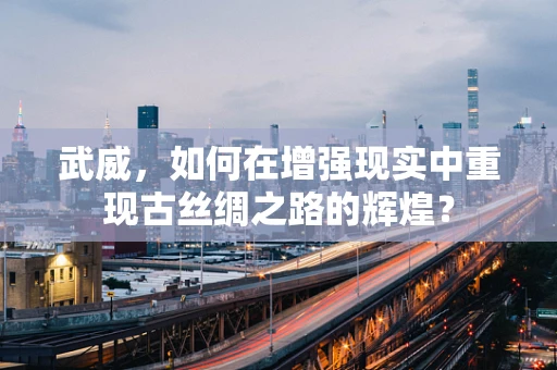 武威，如何在增强现实中重现古丝绸之路的辉煌？