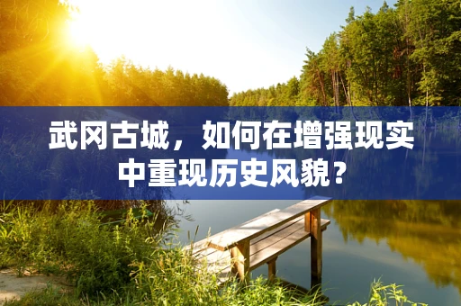 武冈古城，如何在增强现实中重现历史风貌？