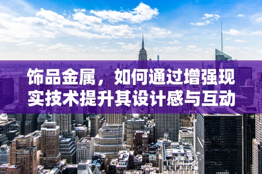 饰品金属，如何通过增强现实技术提升其设计感与互动性？