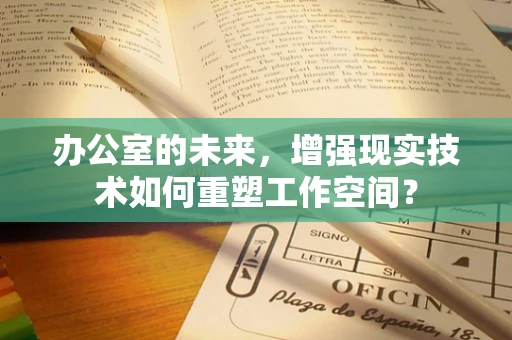 办公室的未来，增强现实技术如何重塑工作空间？