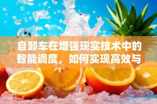 自卸车在增强现实技术中的智能调度，如何实现高效与精准？