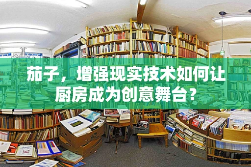 茄子，增强现实技术如何让厨房成为创意舞台？