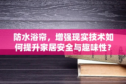 防水浴帘，增强现实技术如何提升家居安全与趣味性？