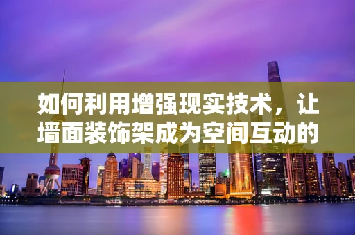 如何利用增强现实技术，让墙面装饰架成为空间互动的焦点？