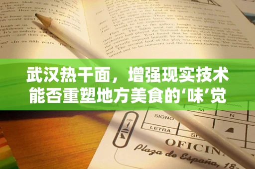 武汉热干面，增强现实技术能否重塑地方美食的‘味’觉体验？