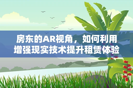 房东的AR视角，如何利用增强现实技术提升租赁体验？