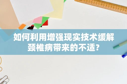 如何利用增强现实技术缓解颈椎病带来的不适？