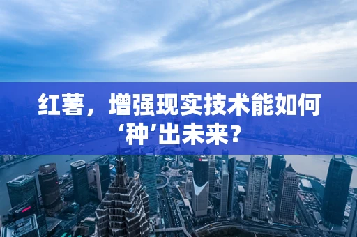 红薯，增强现实技术能如何‘种’出未来？