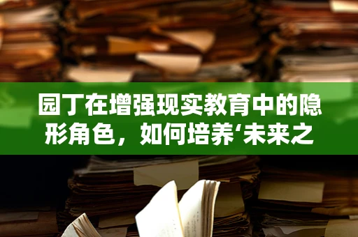 园丁在增强现实教育中的隐形角色，如何培养‘未来之树’的土壤？