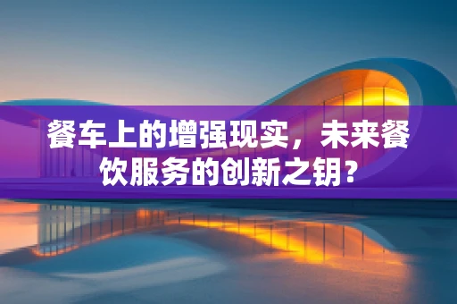 餐车上的增强现实，未来餐饮服务的创新之钥？