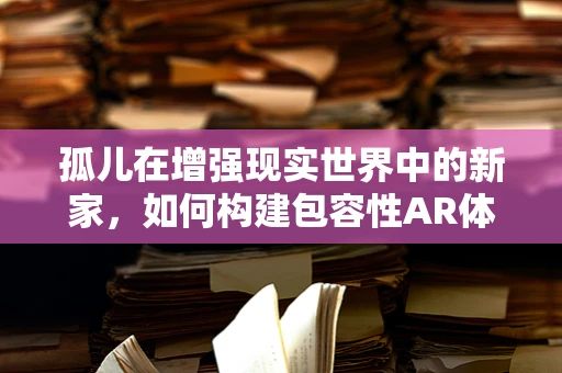 孤儿在增强现实世界中的新家，如何构建包容性AR体验？