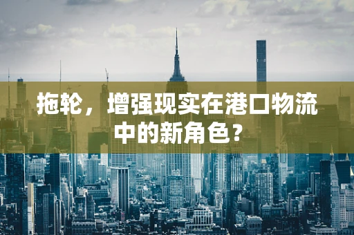 拖轮，增强现实在港口物流中的新角色？