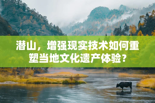 潜山，增强现实技术如何重塑当地文化遗产体验？