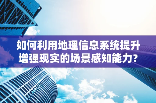 如何利用地理信息系统提升增强现实的场景感知能力？