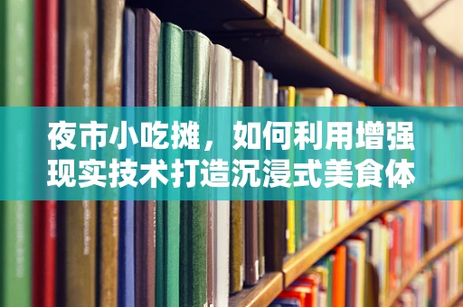 夜市小吃摊，如何利用增强现实技术打造沉浸式美食体验？