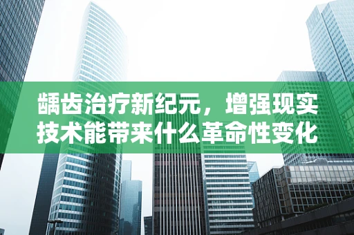 龋齿治疗新纪元，增强现实技术能带来什么革命性变化？