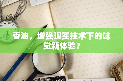 香油，增强现实技术下的味觉新体验？