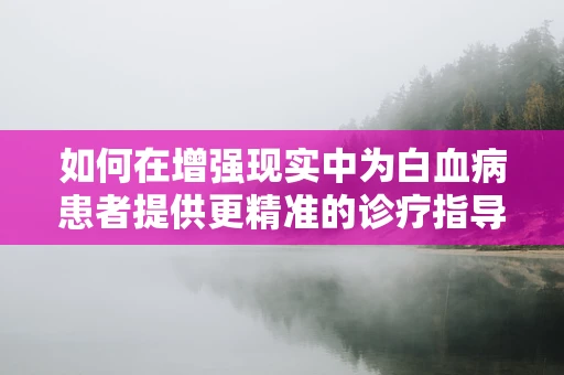 如何在增强现实中为白血病患者提供更精准的诊疗指导？