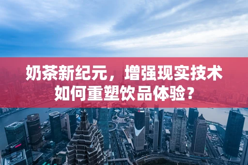 奶茶新纪元，增强现实技术如何重塑饮品体验？