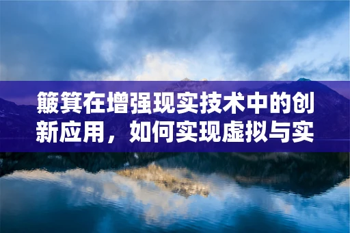 簸箕在增强现实技术中的创新应用，如何实现虚拟与实物的无缝融合？