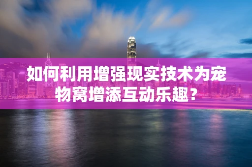 如何利用增强现实技术为宠物窝增添互动乐趣？