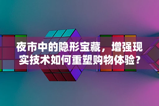 夜市中的隐形宝藏，增强现实技术如何重塑购物体验？