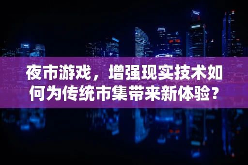 夜市游戏，增强现实技术如何为传统市集带来新体验？