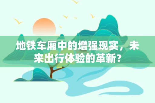 地铁车厢中的增强现实，未来出行体验的革新？