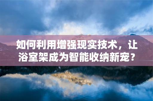 如何利用增强现实技术，让浴室架成为智能收纳新宠？