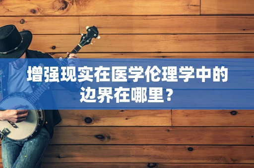 增强现实在医学伦理学中的边界在哪里？