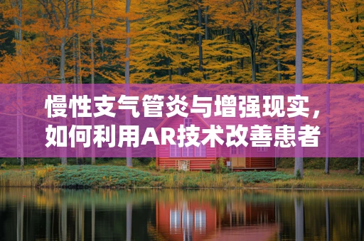 慢性支气管炎与增强现实，如何利用AR技术改善患者管理？