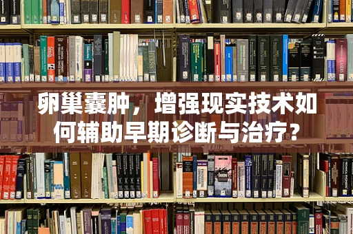 卵巢囊肿，增强现实技术如何辅助早期诊断与治疗？