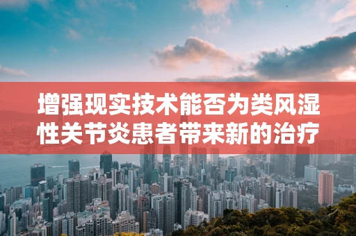 增强现实技术能否为类风湿性关节炎患者带来新的治疗视角？