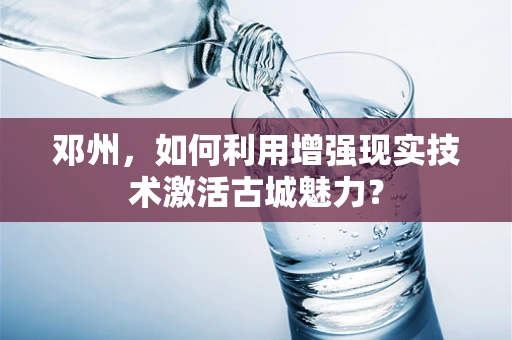 邓州，如何利用增强现实技术激活古城魅力？