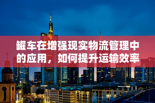 罐车在增强现实物流管理中的应用，如何提升运输效率与安全？