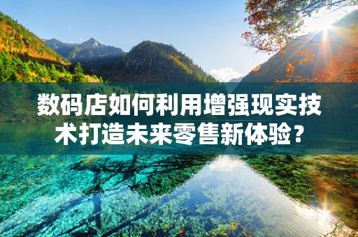 数码店如何利用增强现实技术打造未来零售新体验？